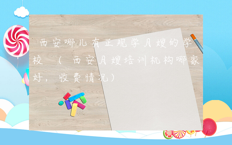 西安哪儿有正规学月嫂的学校 (西安月嫂培训机构哪家好,收费情况)